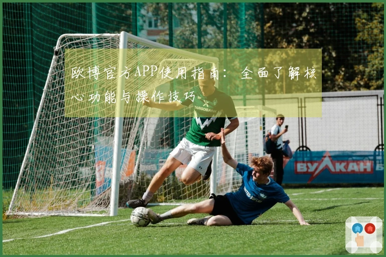欧博官方APP使用指南：全面了解核心功能与操作技巧