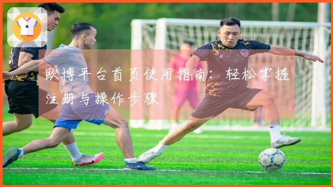 欧博平台首页使用指南:轻松掌握注册与操作步骤