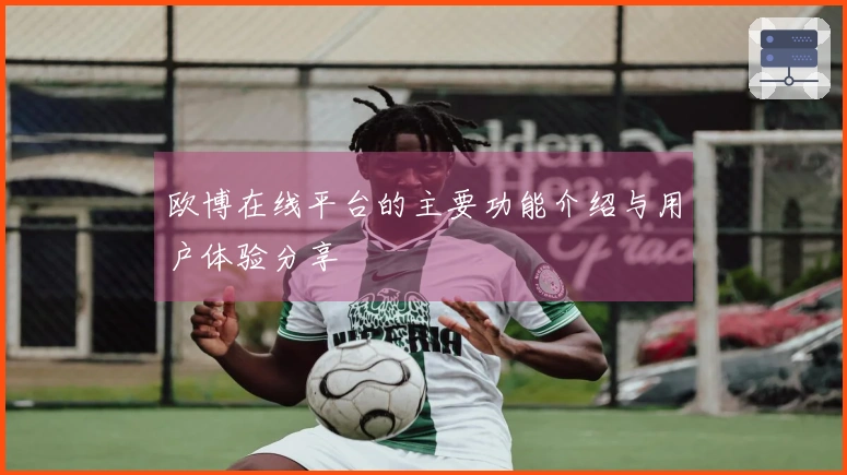 欧博在线平台的主要功能介绍与用户体验分享