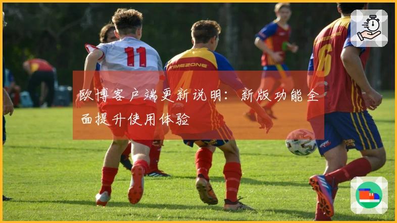 欧博客户端更新说明：新版功能全面提升使用体验