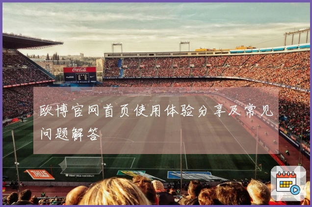 欧博官网首页使用体验分享及常见问题解答