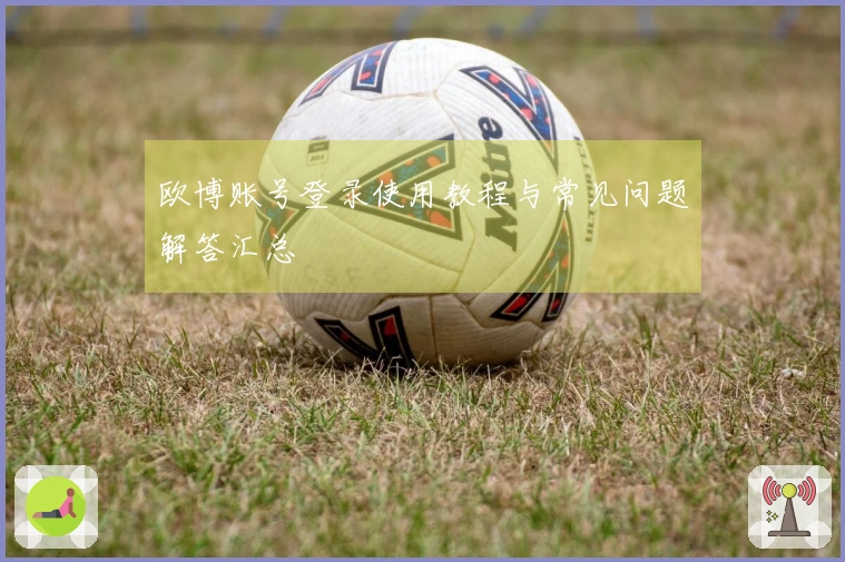 欧博账号登录使用教程与常见问题解答汇总