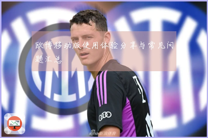 欧博移动版使用体验分享与常见问题汇总