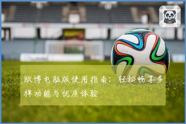 欧博电脑版使用指南：轻松畅享多样功能与优质体验