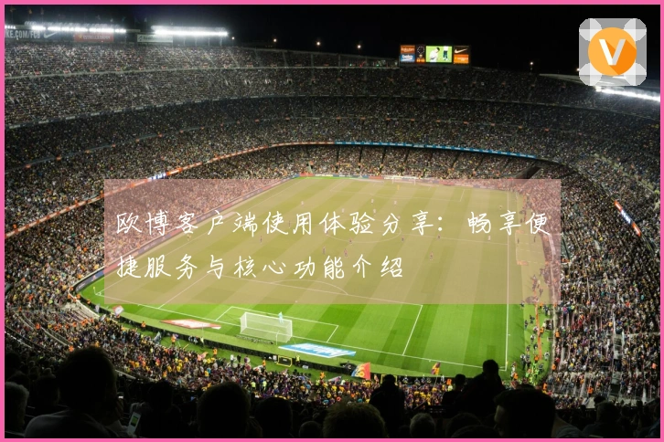 欧博客户端使用体验分享：畅享便捷服务与核心功能介绍