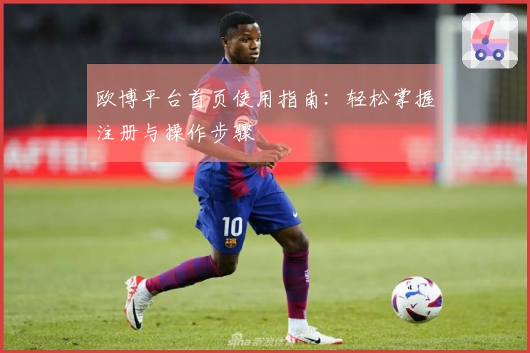 欧博平台首页使用指南：轻松掌握注册与操作步骤