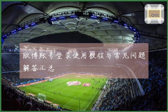 欧博账号登录使用教程与常见问题解答汇总