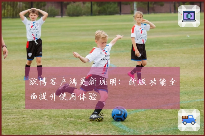 欧博客户端更新说明：新版功能全面提升使用体验