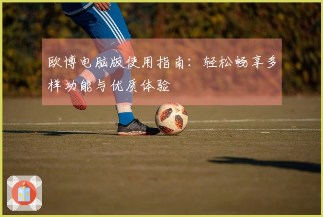 欧博电脑版使用指南:轻松畅享多样功能与优质体验