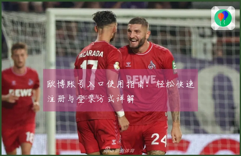 欧博账号入口使用指南：轻松快速注册与登录方式详解