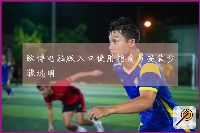 欧博电脑版入口使用指南与安装步骤说明