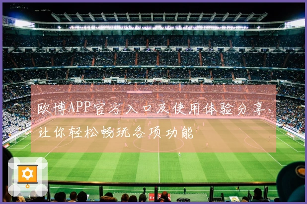 欧博APP官方入口及使用体验分享，让你轻松畅玩各项功能
