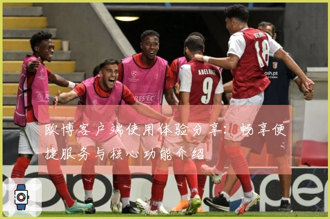 欧博客户端使用体验分享：畅享便捷服务与核心功能介绍